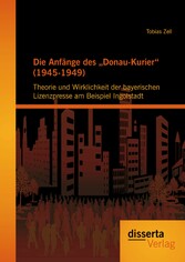 Die Anfänge des 'Donau-Kurier' (1945-1949): Theorie und Wirklichkeit der bayerischen Lizenzpresse am Beispiel Ingolstadt