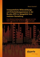 Innerparteiliche Willensbildungs- und Entscheidungsprozesse in der Bundes-SPD im Spiegelbild ihrer medialen Darstellung: Eine Medieninhaltsanalyse am Beispiel von drei meinungsbildenden deutschen Tageszeitungen