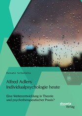 Alfred Adlers Individualpsychologie heute. Eine Weiterentwicklung in Theorie und psychotherapeutischer Praxis?