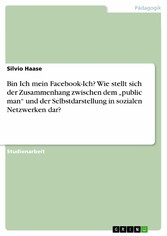 Bin Ich mein Facebook-Ich? Wie stellt sich der Zusammenhang zwischen dem 'public man' und der Selbstdarstellung in sozialen Netzwerken dar?