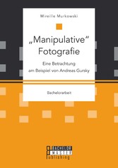 'Manipulative' Fotografie: Eine Betrachtung am Beispiel von Andreas Gursky