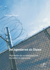 Der Jugendarrest als Chance: Möglichkeiten der sozialpädagogischen Intervention im Jugendarrest