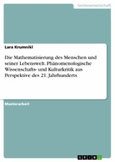 Die Mathematisierung des Menschen und seiner Lebenswelt. Phänomenologische Wissenschafts- und Kulturkritik aus Perspektive des 21. Jahrhunderts