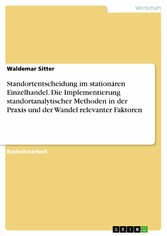 Standortentscheidung im stationären Einzelhandel. Die Implementierung standortanalytischer Methoden in der Praxis und der Wandel relevanter Faktoren