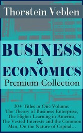 BUSINESS & ECONOMICS Premium Collection: 30+ Titles in One Volume: The Theory of Business Enterprise, The Higher Learning in America, The Vested Interests and the Common Man, On the Nature of Capital...