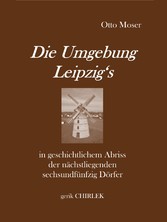 Die Umgebung Leipzig's in geschichtlichem Abriss der nächstliegenden sechsundfünfzig Dörfer