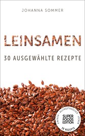 Superfoods Edition - Leinsamen: 30 ausgewählte Superfood Rezepte für jeden Tag und jede Küche