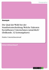 Die Qual der Wahl bei der Standortentscheidung. Welche Faktoren beeinflussen Unternehmen tatsächlich? (Erdkunde, 12 Leistungskurs)