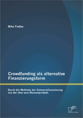 Crowdfunding als alternative Finanzierungsform: Durch die Methode der Schwarmfinanzierung von der Idee zum Massenprodukt