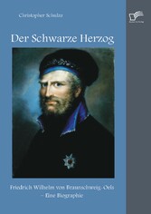 Der Schwarze Herzog: Friedrich Wilhelm von Braunschweig-Oels - Eine Biographie