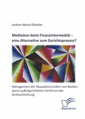 Mediation beim Finanzintermediär - eine Alternative zum Gerichtsprozess? Management der Reputationsrisiken von Banken durch außergerichtliche Verfahren der Streitschlichtung