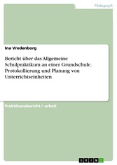 Bericht über das Allgemeine Schulpraktikum an einer Grundschule. Protokollierung und Planung von Unterrichtseinheiten