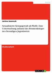 Sexualisierte Kriegsgewalt als Waffe. Eine Untersuchung anhand des Bosnienkrieges im ehemaligen Jugoslawien