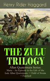 THE ZULU TRILOGY - Allan Quatermain Series: Marie - An Episode in the Life of the Late Allan Quatermain + Child of Storm + Finished