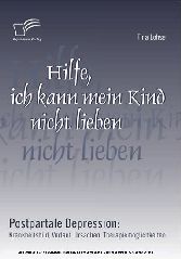 Hilfe, ich kann mein Kind nicht lieben. Postpartale Depression: Krankheitsbild, Verlauf, Ursachen, Therapiemöglichkeiten