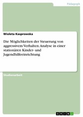 Die Möglichkeiten der Steuerung von aggressivem Verhalten. Analyse in einer stationären Kinder- und Jugendhilfeeinrichtung