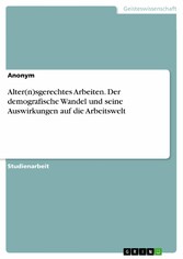 Alter(n)sgerechtes Arbeiten. Der demografische Wandel und seine Auswirkungen auf die Arbeitswelt