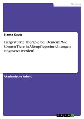 Tiergestützte Therapie bei Demenz. Wie können Tiere in Altenpflegeeinrichtungen eingesetzt werden?