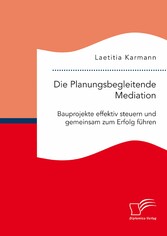 Die Planungsbegleitende Mediation. Bauprojekte effektiv steuern und gemeinsam zum Erfolg führen