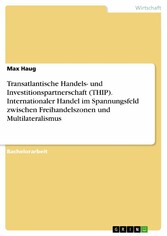 Transatlantische Handels- und Investitionspartnerschaft (THIP). Internationaler Handel im Spannungsfeld zwischen Freihandelszonen und Multilateralismus