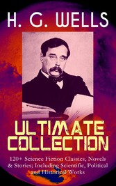 H. G. WELLS Ultimate Collection: 120+ Science Fiction Classics, Novels & Stories; Including Scientific, Political and Historical Works