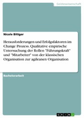 Herausforderungen und Erfolgsfaktoren im Change Prozess. Qualitative empirische Untersuchung der Rollen 'Führungskraft' und 'Mitarbeiter' von der klassischen Organisation zur agileanen Organisation