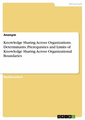 Knowledge Sharing Across Organizations. Determinants, Prerequisites and Limits of Knowledge Sharing Across Organizational Boundaries