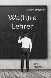 Wa(h)re Lehrer - Eine NOVELLE