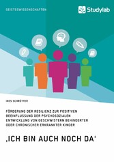 'Ich bin auch noch da'. Förderung der Resilienz zur positiven Beeinflussung der psychosozialen Entwicklung von Geschwistern behinderter oder chronischer erkrankter Kinder