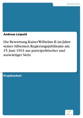 Die Bewertung Kaiser Wilhelms II. im Jahre seines Silbernen Regierungsjubiläums am 15. Juni 1913 aus parteipolitischer und auswärtiger Sicht