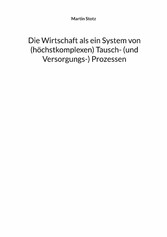 Die Wirtschaft als ein System von (hochkomplexen) Tausch- (und Versorgungs-) Prozessen