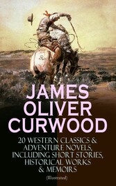 JAMES OLIVER CURWOOD: 20 Western Classics & Adventure Novels, Including Short Stories, Historical Works & Memoirs (Illustrated)