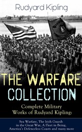 THE WARFARE COLLECTION - Complete Military Works of Rudyard Kipling: Sea Warfare, The Irish Guards in the Great War, A Fleet in Being, America's Defenceless Coasts and many more