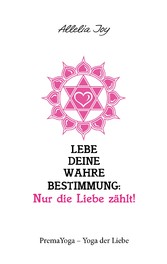 Lebe deine wahre Bestimmung: Nur die Liebe zählt!