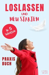 Loslassen: DAS GROSSE PRAXISBUCH ZUM LOSLASSEN! Wie Sie in 5 Schritten loslassen, von Herzen verzeihen und glücklich neu starten!  Das Geheimnis, wie loslassen ganz einfach geht und warum Sie auch loslassen sollten!