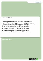 Der Begründer des Philanthropismus Johann Bernhard Basedow (1724-1790). Sein Leben und sein Wirken, sein Religionsunterricht sowie dessen Auswirkung bis in die Gegenwart