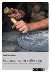 Bildhauer seiner selbst sein. Möglichkeiten einer bewussten Lebensgestaltung