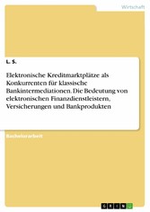 Elektronische Kreditmarktplätze als Konkurrenten für klassische Bankintermediationen. Die Bedeutung von elektronischen Finanzdienstleistern, Versicherungen und Bankprodukten