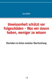 Unwissenheit schützt vor Folgeschäden - Was wir davon haben, weniger zu wissen