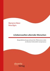 L(i)ebenswelten alternder Menschen. Biografieforschung anhand des Phänomens Liebe im Kontext informeller Lernprozesse