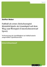 Fußball als erstes Zielschussspiel. Kleinfeld-Spiele als Grundspiel auf dem Weg zum Wettspiel (Unterrichtsentwurf Sport)