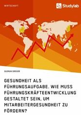 Gesundheit als Führungsaufgabe. Wie muss Führungskräfteentwicklung gestaltet sein, um Mitarbeitergesundheit zu fördern?