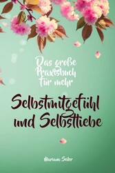 Selbstmitgefühl: DAS GROSSE PRAXISBUCH FÜR MEHR SELBSTMITGEFÜHL UND SELBSTLIEBE! Wie Sie sich in 30 Tagen mit liebevollen Augen sehen, tiefes Selbstmitgefühl und wahre Selbstliebe entwickeln und sich selbst mit dem höchsten Respekt behandeln