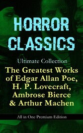 HORROR CLASSICS Ultimate Collection: The Greatest Works of Edgar Allan Poe, H. P. Lovecraft, Ambrose Bierce & Arthur Machen - All in One Premium Edition