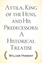 Attila, King of the Huns, and His Predecessors: A Historical Treatise