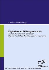 Digitalisiertes TV-Langzeitarchiv. Analyse der vernetzten, bandlosen Content-Produktion, -Speicherung und -Verwertung