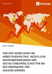 Von der Ausbildung ins Arbeitsverhältnis. Rechtliche Rahmenbedingungen und Gestaltungsmöglichkeiten bei der Übernahme von Auszubildenden