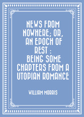 News from Nowhere; Or, An Epoch of Rest : Being Some Chapters from a Utopian Romance