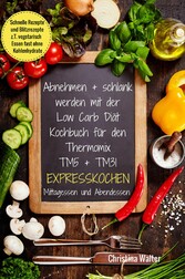 Abnehmen + schlank werden mit der Low Carb Diät Kochbuch für den Thermomix TM5 + TM31 Expresskochen Mittagessen und Abendessen Schnelle Rezepte und Blitzrezepte z.T. vegetarisch Essen fast ohne Kohlenhydrate