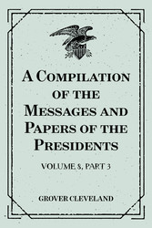 A Compilation of the Messages and Papers of the Presidents : Volume 8, part 3: Grover Cleveland, First Term